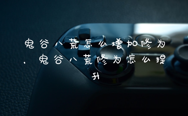 鬼谷八荒怎么增加修为，鬼谷八荒修为怎么提升