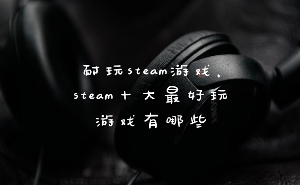耐玩steam游戏，steam十大最好玩游戏有哪些