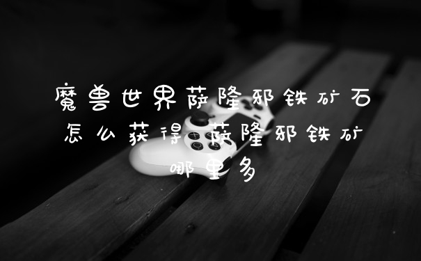 魔兽世界萨隆邪铁矿石怎么获得 萨隆邪铁矿哪里多
