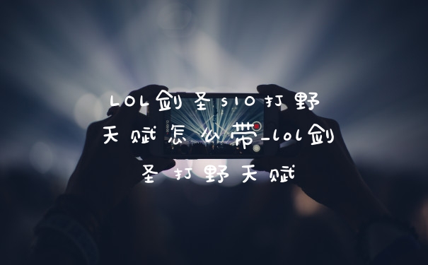 LOL剑圣s10打野天赋怎么带_lol剑圣打野天赋