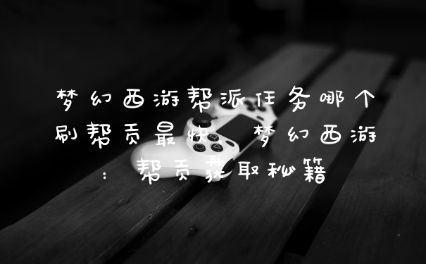 梦幻西游帮派任务哪个刷帮贡最快,梦幻西游:帮贡获取秘籍