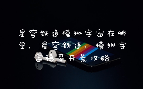 星穹铁道模拟宇宙在哪里，星穹铁道：模拟宇宙稳妥开荒攻略
