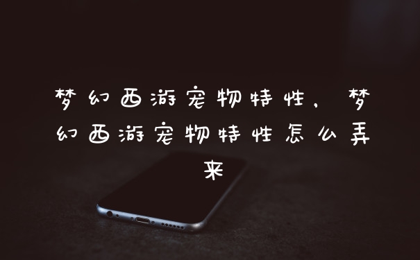 梦幻西游宠物特性，梦幻西游宠物特性怎么弄来