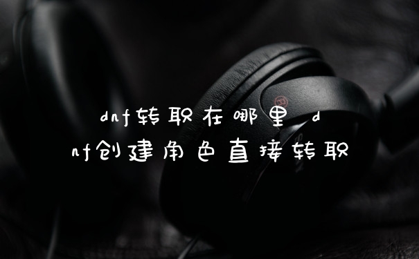 dnf转职在哪里 dnf创建角色直接转职