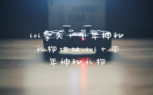 lol拳头十周年神秘礼物地址_lol十周年神秘礼物