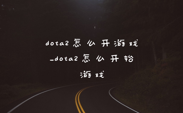 dota2怎么开游戏_dota2怎么开始游戏