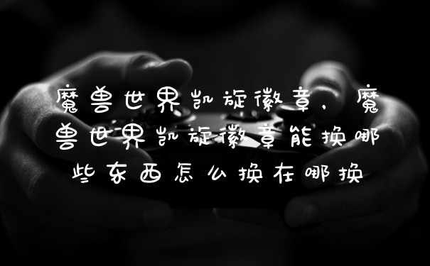 魔兽世界凯旋徽章，魔兽世界凯旋徽章能换哪些东西怎么换在哪换