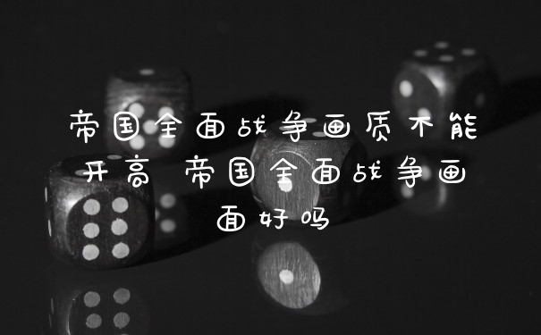 帝国全面战争画质不能开高 帝国全面战争画面好吗