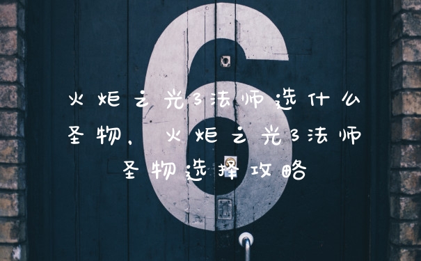 火炬之光3法师选什么圣物,火炬之光3法师圣物选择攻略