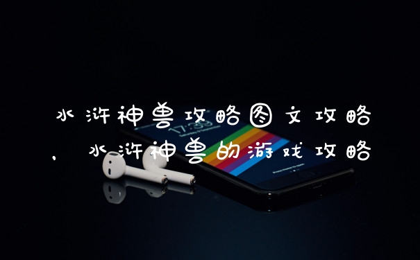 水浒神兽攻略图文攻略，水浒神兽的游戏攻略