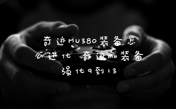 奇迹MU380装备怎么进化 奇迹mu装备强化9到13