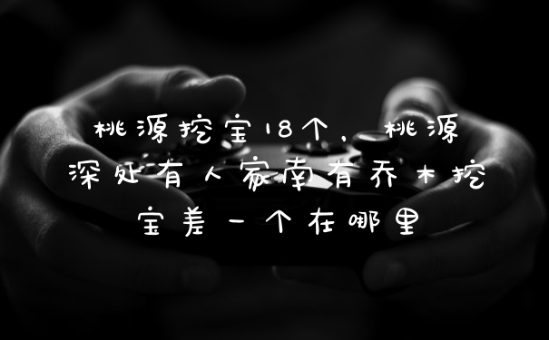 桃源挖宝18个，桃源深处有人家南有乔木挖宝差一个在哪里
