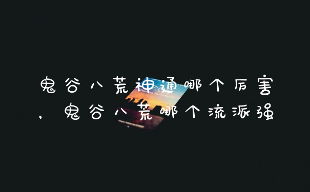 鬼谷八荒神通哪个厉害，鬼谷八荒哪个流派强