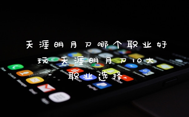 天涯明月刀哪个职业好玩 天涯明月刀10大职业选择
