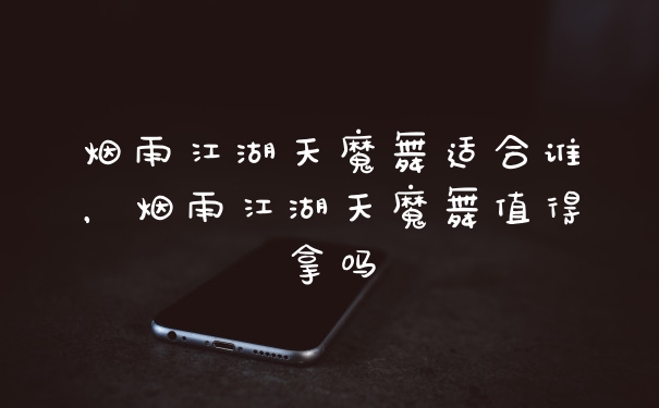 烟雨江湖天魔舞适合谁，烟雨江湖天魔舞值得拿吗