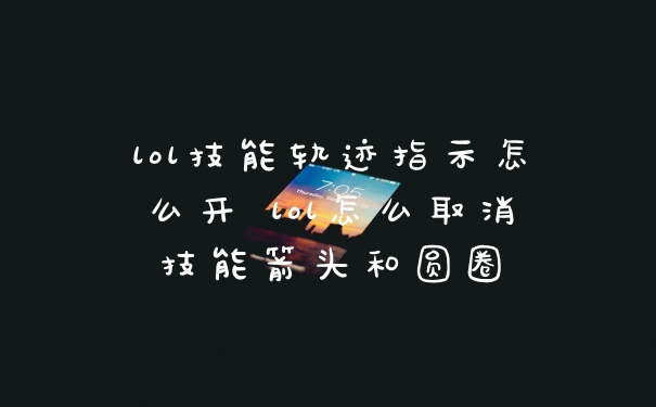 lol技能轨迹指示怎么开 lol怎么取消技能箭头和圆圈