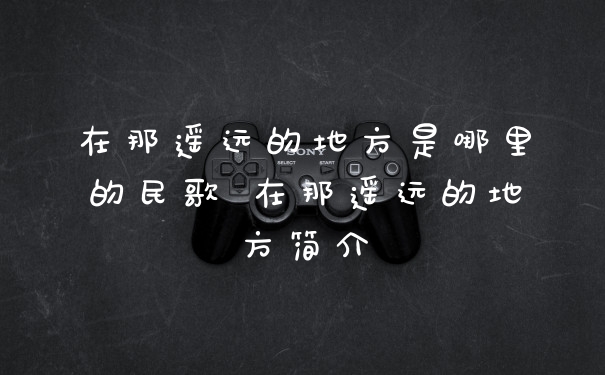 在那遥远的地方是哪里的民歌 在那遥远的地方简介