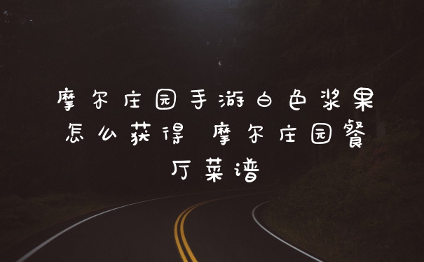 摩尔庄园手游白色浆果怎么获得 摩尔庄园餐厅菜谱