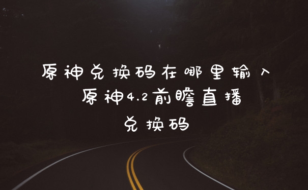 原神兑换码在哪里输入 原神4.2前瞻直播兑换码