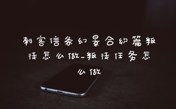 刺客信条幻景合约篇叛徒怎么做_叛徒任务怎么做