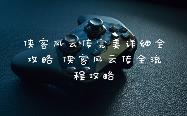 侠客风云传完美详细全攻略 侠客风云传全流程攻略