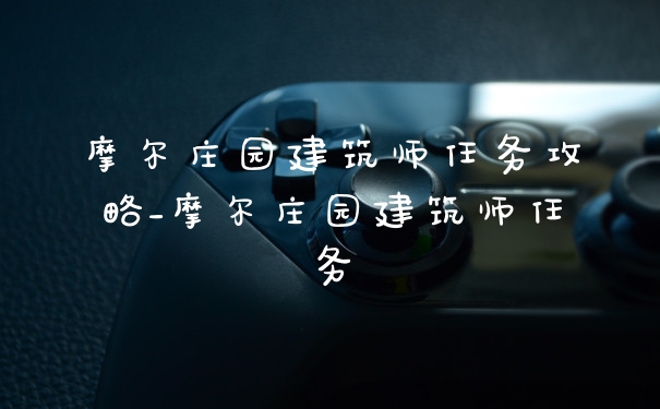 摩尔庄园建筑师任务攻略_摩尔庄园建筑师任务