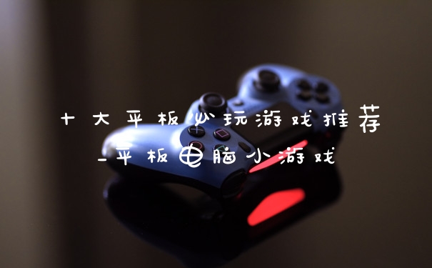 十大平板必玩游戏推荐_平板电脑小游戏