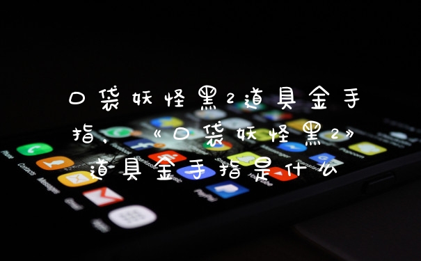 口袋妖怪黑2道具金手指，《口袋妖怪黑2》道具金手指是什么