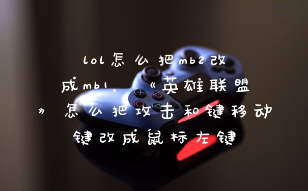lol怎么把mb2改成mb1，《英雄联盟》怎么把攻击和键移动键改成鼠标左键
