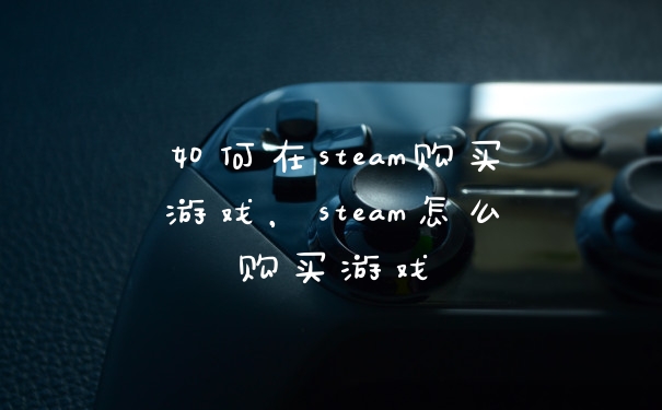 如何在steam购买游戏，steam怎么购买游戏