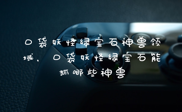 口袋妖怪绿宝石神兽领域，口袋妖怪绿宝石能抓哪些神兽