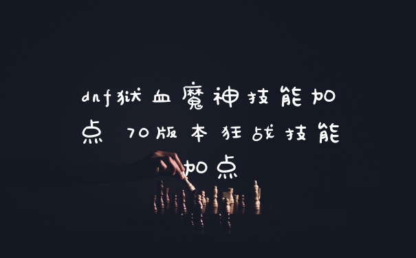 dnf狱血魔神技能加点 70版本狂战技能加点