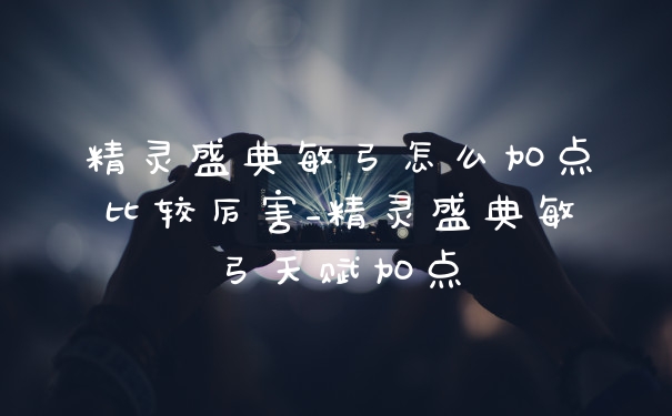 精灵盛典敏弓怎么加点比较厉害_精灵盛典敏弓天赋加点