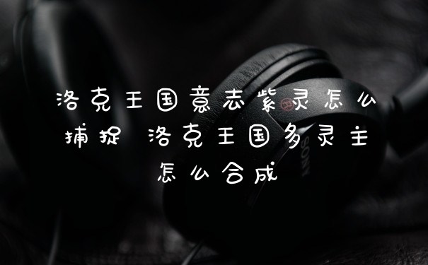 洛克王国意志紫灵怎么捕捉 洛克王国多灵主怎么合成