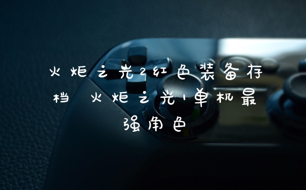 火炬之光2红色装备存档 火炬之光1单机最强角色