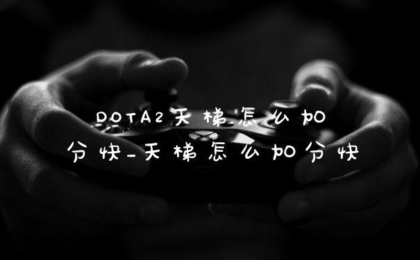 DOTA2天梯怎么加分快_天梯怎么加分快