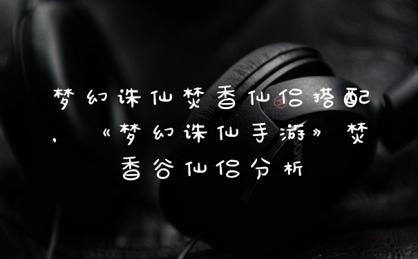 梦幻诛仙焚香仙侣搭配，《梦幻诛仙手游》焚香谷仙侣分析