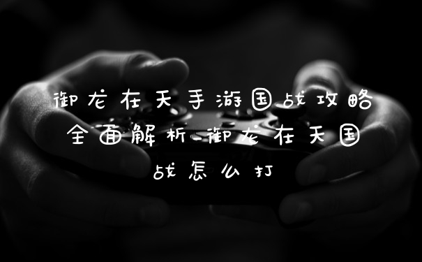御龙在天手游国战攻略全面解析_御龙在天国战怎么打