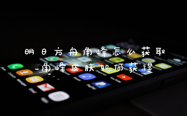 明日方舟角峰怎么获取_角峰皮肤如何获得