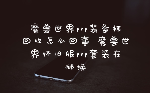 魔兽世界pvp装备被回收怎么回事 魔兽世界怀旧服pvp套装在哪换
