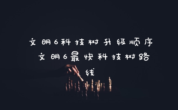 文明6科技树升级顺序 文明6最快科技树路线