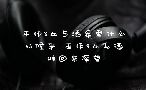 巫师3血与酒希里什么时候来 巫师3血与酒谁回来探望