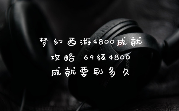梦幻西游4800成就攻略 69级4800成就要刷多久