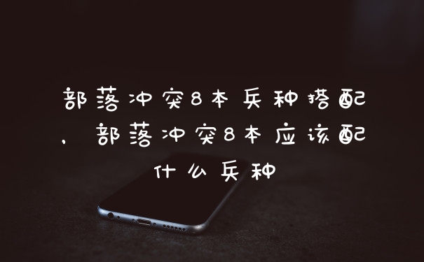 部落冲突8本兵种搭配，部落冲突8本应该配什么兵种