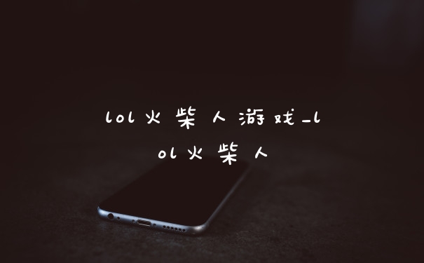 lol火柴人游戏_lol火柴人