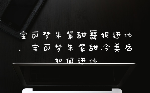 宝可梦朱紫甜舞妮进化，宝可梦朱紫甜冷美后如何进化