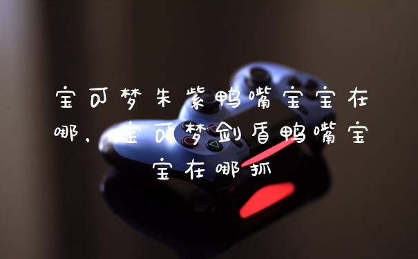 宝可梦朱紫鸭嘴宝宝在哪,宝可梦剑盾鸭嘴宝宝在哪抓