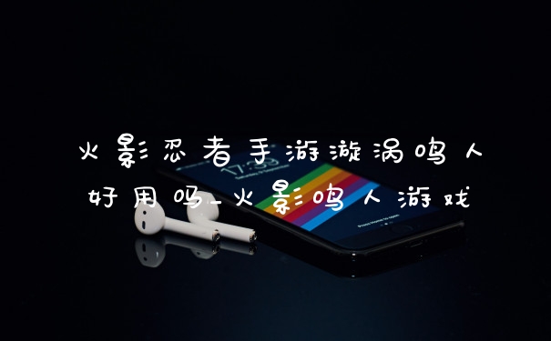 火影忍者手游漩涡鸣人好用吗_火影鸣人游戏