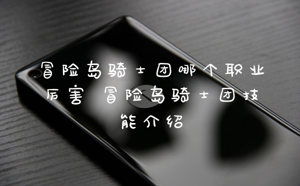 冒险岛骑士团哪个职业厉害 冒险岛骑士团技能介绍