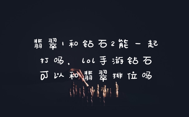翡翠1和钻石2能一起打吗,lol手游钻石可以和翡翠排位吗